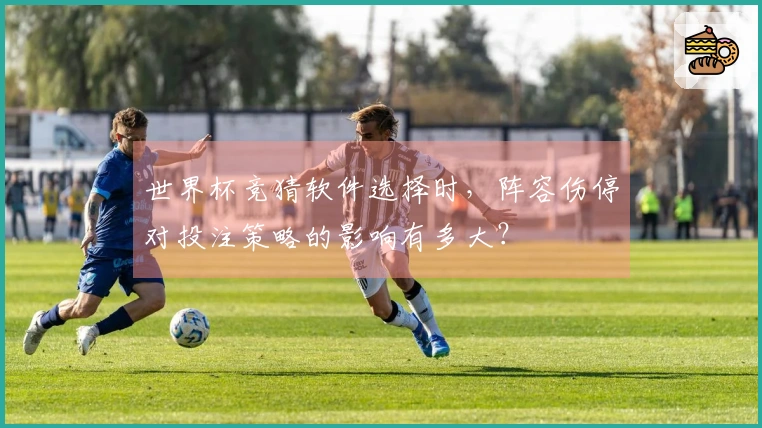 世界杯竞猜软件选择时，阵容伤停对投注策略的影响有多大？