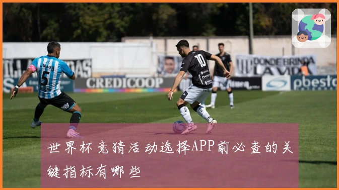 世界杯竞猜活动选择APP前必查的关键指标有哪些