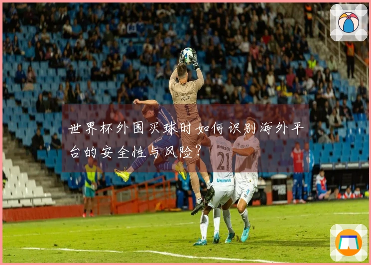 世界杯外围买球时如何识别海外平台的安全性与风险？