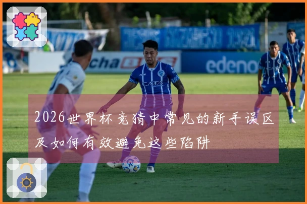 2026世界杯竞猜中常见的新手误区及如何有效避免这些陷阱