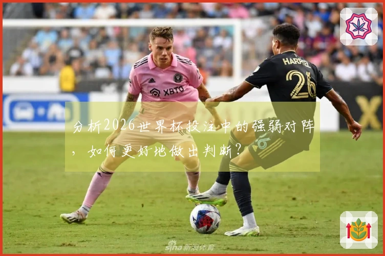 分析2026世界杯投注中的强弱对阵，如何更好地做出判断？