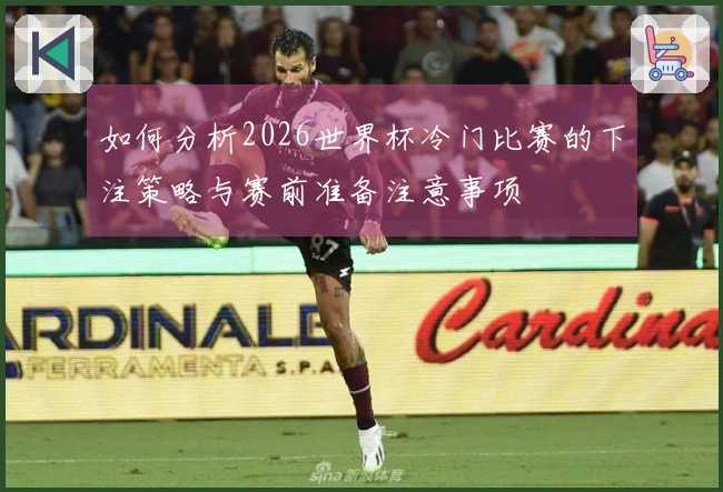 如何分析2026世界杯冷门比赛的下注策略与赛前准备注意事项