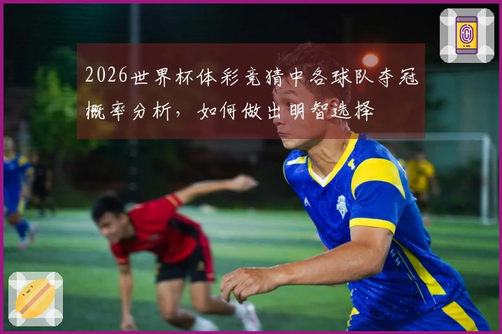 2026世界杯体彩竞猜中各球队夺冠概率分析,如何做出明智选择