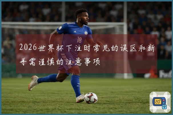 2026世界杯下注时常见的误区和新手需谨慎的注意事项