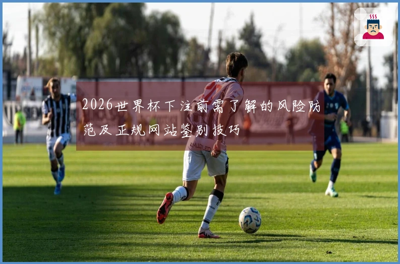 2026世界杯下注前需了解的风险防范及正规网站鉴别技巧