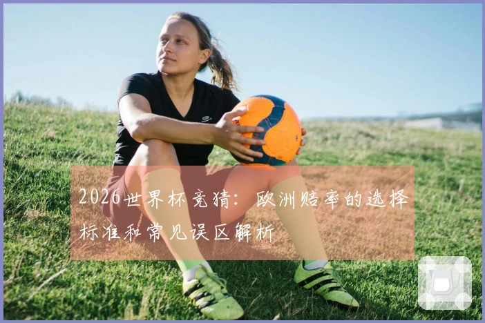 2026世界杯竞猜：欧洲赔率的选择标准和常见误区解析