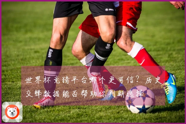 世界杯竞猜平台哪个更可信?历史交锋数据能否帮助你判断选择