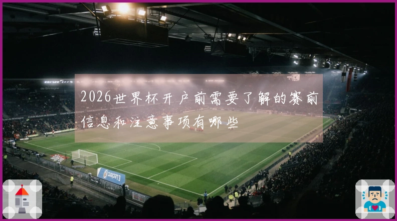 2026世界杯开户前需要了解的赛前信息和注意事项有哪些