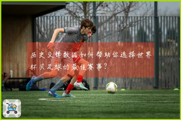 历史交锋数据如何帮助你选择世界杯买足球的最佳赛事？