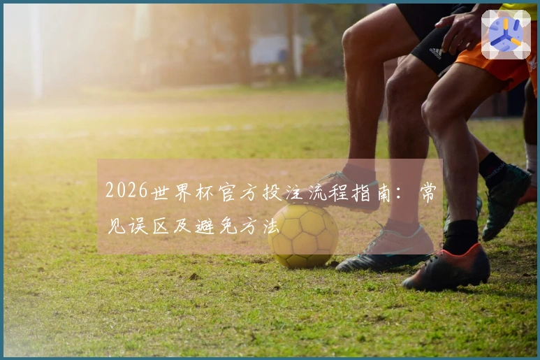 2026世界杯官方投注流程指南：常见误区及避免方法