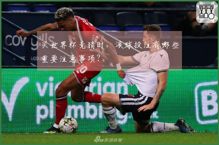 买世界杯竞猜时，滚球投注有哪些重要注意事项？