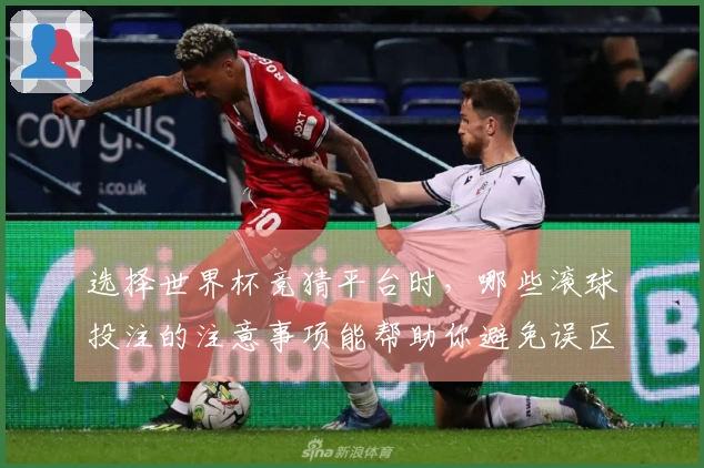 选择世界杯竞猜平台时，哪些滚球投注的注意事项能帮助你避免误区？