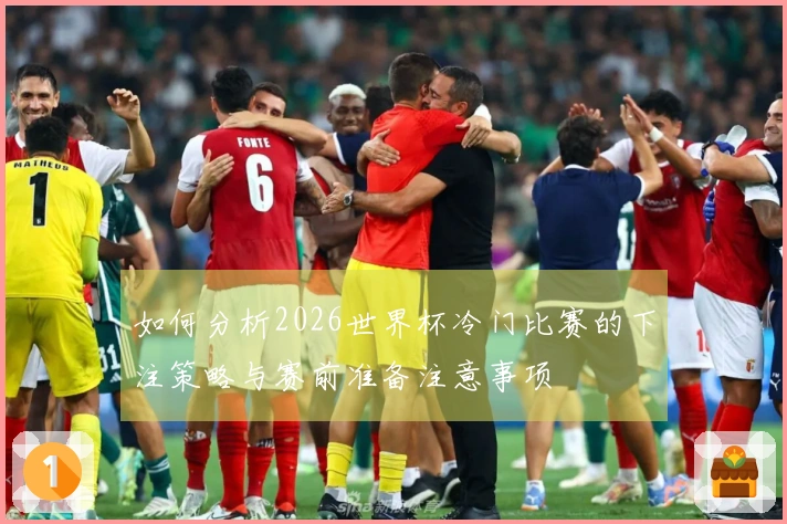 如何分析2026世界杯冷门比赛的下注策略与赛前准备注意事项
