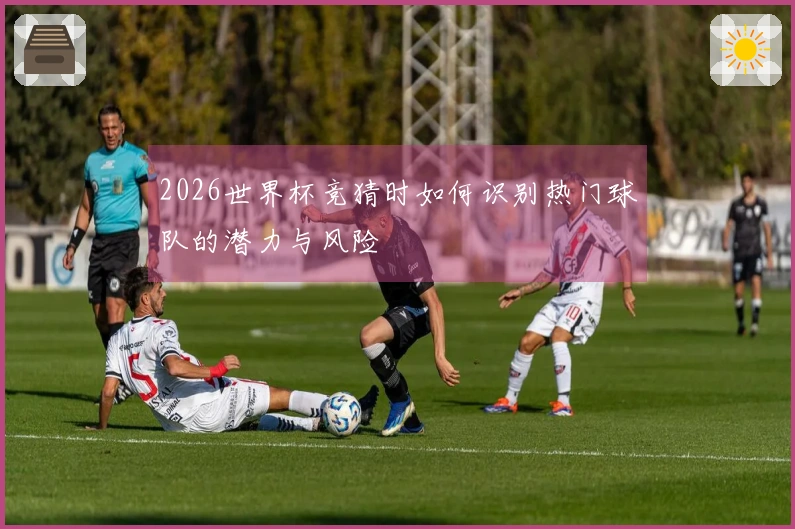 2026世界杯竞猜时如何识别热门球队的潜力与风险