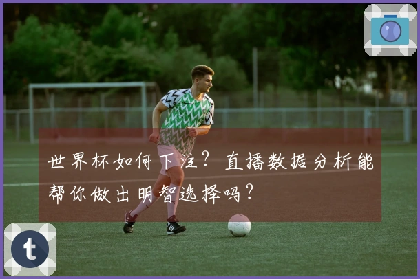 世界杯如何下注？直播数据分析能帮你做出明智选择吗？