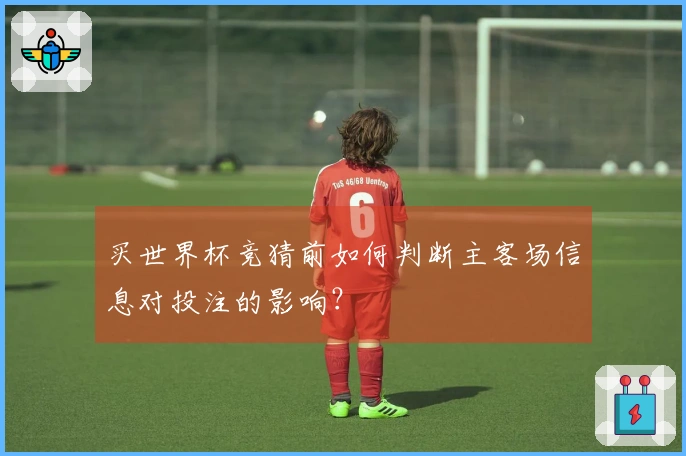 买世界杯竞猜前如何判断主客场信息对投注的影响？