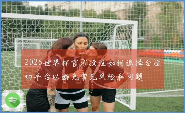 2026世界杯官方投注如何选择合适的平台以避免常见风险和问题