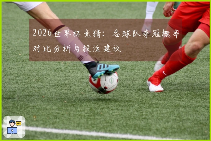 2026世界杯竞猜：各球队夺冠概率对比分析与投注建议