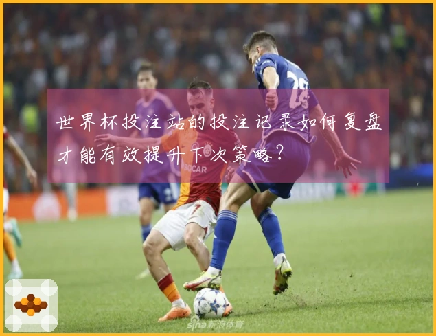 世界杯投注站的投注记录如何复盘才能有效提升下次策略？