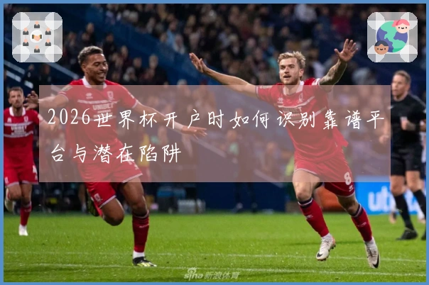 2026世界杯开户时如何识别靠谱平台与潜在陷阱
