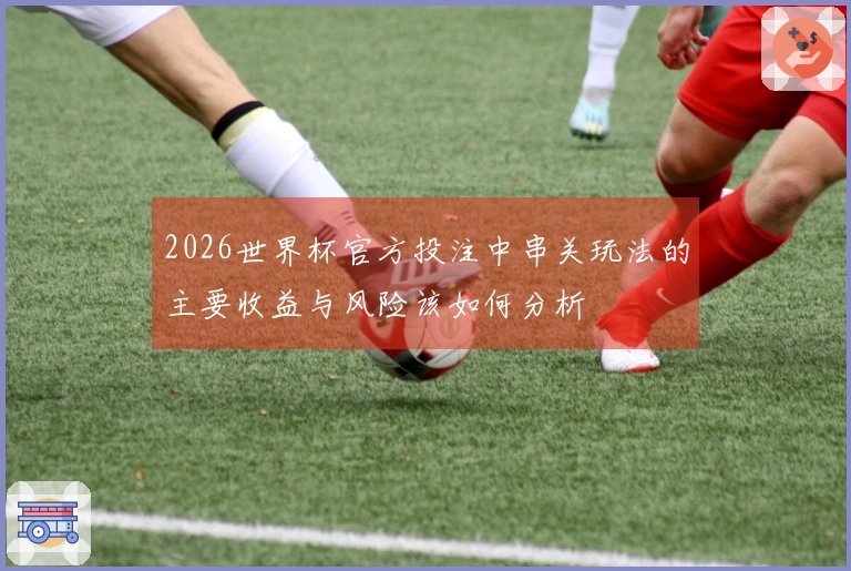 2026世界杯官方投注中串关玩法的主要收益与风险该如何分析