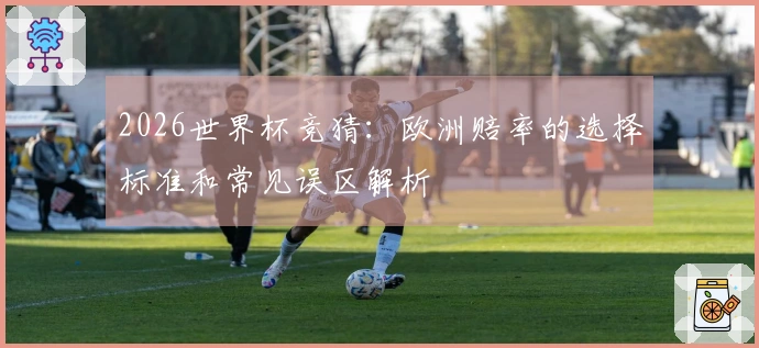 2026世界杯竞猜：欧洲赔率的选择标准和常见误区解析