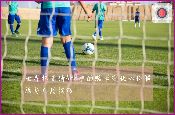 世界杯竞猜APP中的赔率变化如何解读与利用技巧