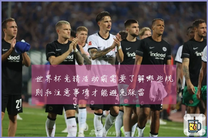 世界杯竞猜活动前需要了解哪些规则和注意事项才能避免踩雷