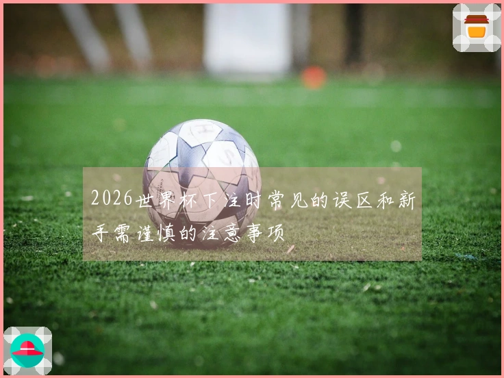2026世界杯下注时常见的误区和新手需谨慎的注意事项