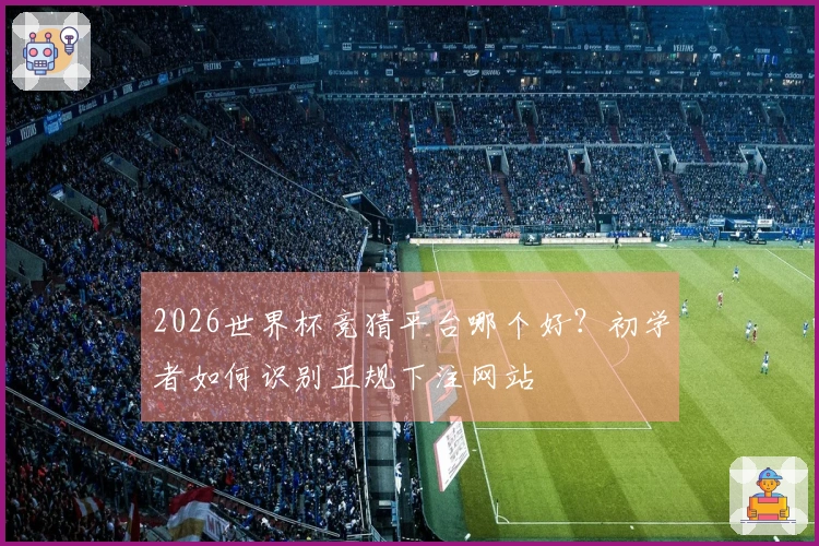 2026世界杯竞猜平台哪个好？初学者如何识别正规下注网站