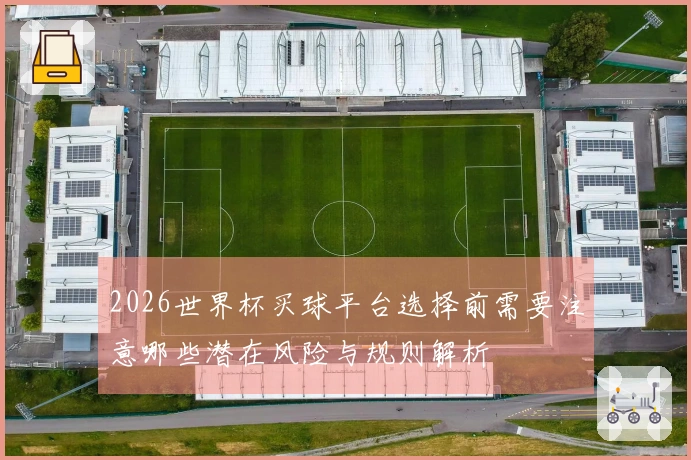 2026世界杯买球平台选择前需要注意哪些潜在风险与规则解析