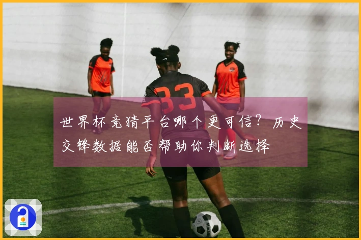 世界杯竞猜平台哪个更可信？历史交锋数据能否帮助你判断选择