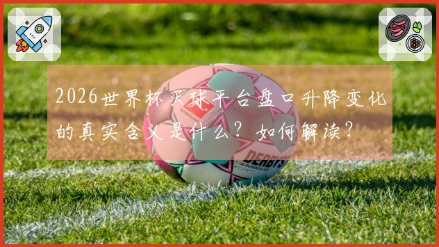 2026世界杯买球平台盘口升降变化的真实含义是什么?如何解读?