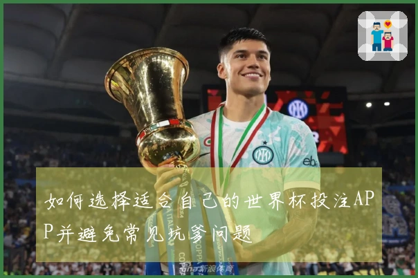 如何选择适合自己的世界杯投注APP并避免常见坑爹问题
