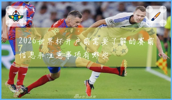 2026世界杯开户前需要了解的赛前信息和注意事项有哪些