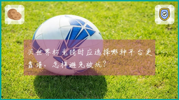 买世界杯竞猜时应选择哪种平台更靠谱，怎样避免被坑？