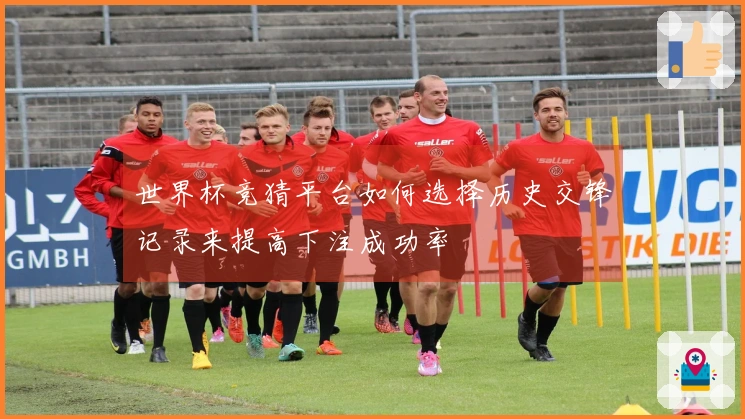 世界杯竞猜平台如何选择历史交锋记录来提高下注成功率