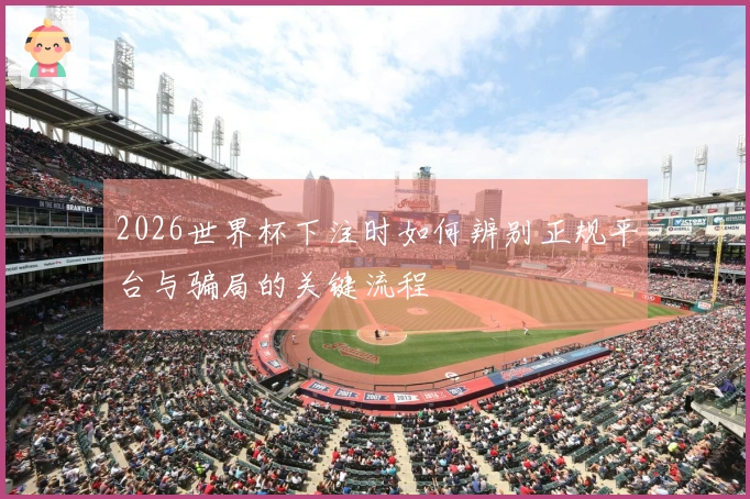 2026世界杯下注时如何辨别正规平台与骗局的关键流程