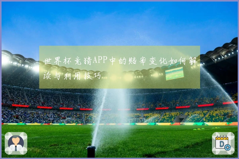 世界杯竞猜APP中的赔率变化如何解读与利用技巧
