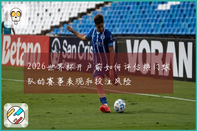 2026世界杯开户前如何评估热门球队的赛事表现和投注风险