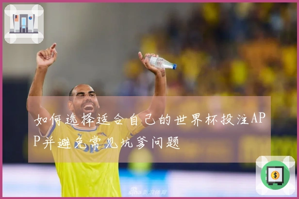 如何选择适合自己的世界杯投注APP并避免常见坑爹问题