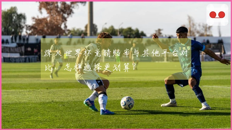 烽火世界杯竞猜赔率与其他平台对比，怎样选择更划算？