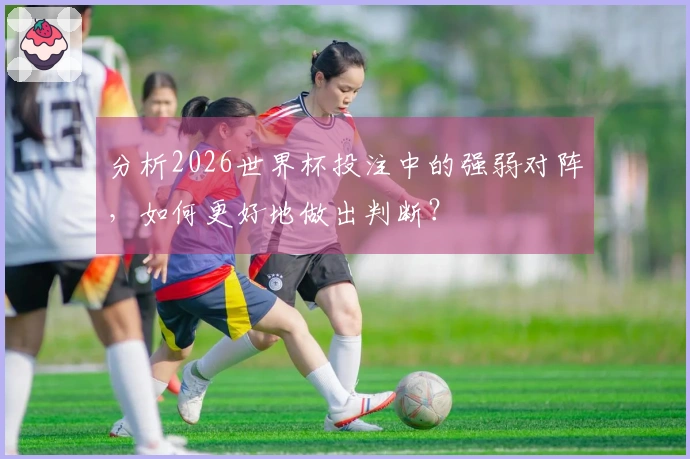 分析2026世界杯投注中的强弱对阵，如何更好地做出判断？