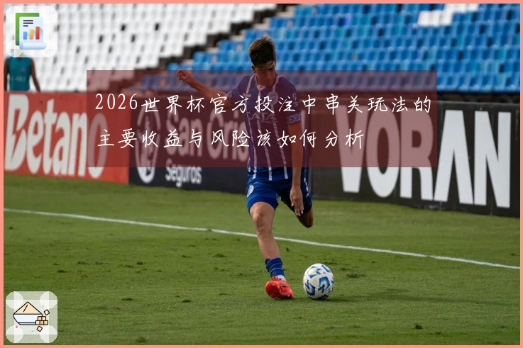 2026世界杯官方投注中串关玩法的主要收益与风险该如何分析