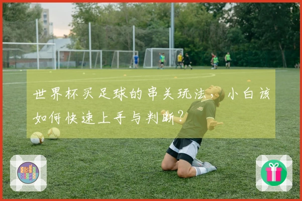 世界杯买足球的串关玩法，小白该如何快速上手与判断？