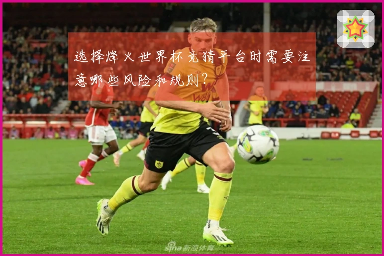 选择烽火世界杯竞猜平台时需要注意哪些风险和规则？