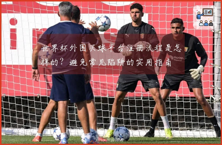 世界杯外围买球平台注册流程是怎样的？避免常见陷阱的实用指南
