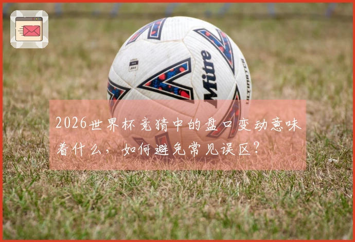2026世界杯竞猜中的盘口变动意味着什么，如何避免常见误区？